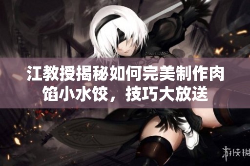 江教授揭秘如何完美制作肉馅小水饺，技巧大放送