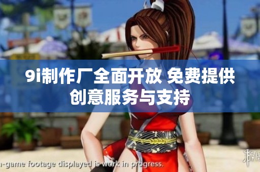 9i制作厂全面开放 免费提供创意服务与支持