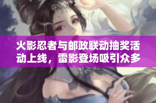 火影忍者与邮政联动抽奖活动上线，雷影登场吸引众多玩家关注