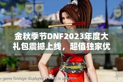 金秋季节DNF2023年度大礼包震撼上线，超值独家优惠等你来拿！