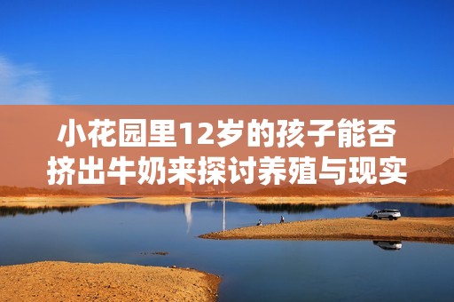 小花园里12岁的孩子能否挤出牛奶来探讨养殖与现实的关系