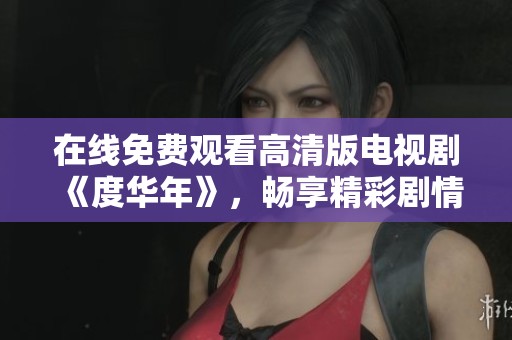 在线免费观看高清版电视剧《度华年》，畅享精彩剧情与演员表演