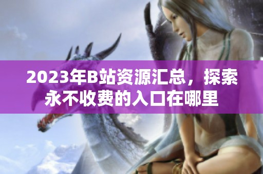 2023年B站资源汇总，探索永不收费的入口在哪里