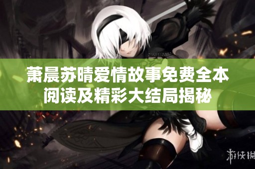 萧晨苏晴爱情故事免费全本阅读及精彩大结局揭秘