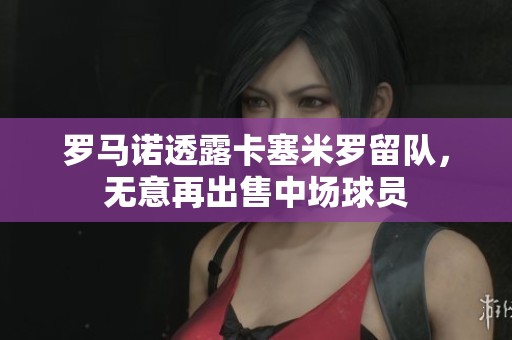 罗马诺透露卡塞米罗留队，无意再出售中场球员