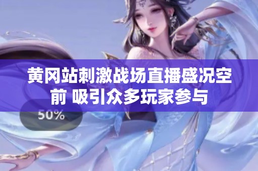 黄冈站刺激战场直播盛况空前 吸引众多玩家参与