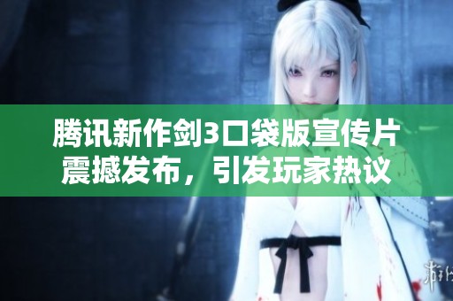 腾讯新作剑3口袋版宣传片震撼发布，引发玩家热议