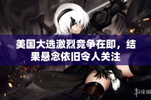 美国大选激烈竞争在即，结果悬念依旧令人关注