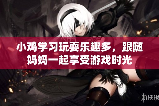 小鸡学习玩耍乐趣多，跟随妈妈一起享受游戏时光