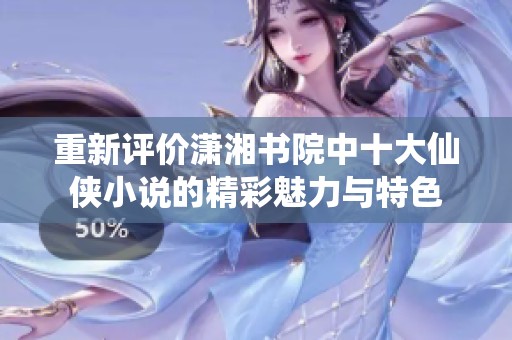 重新评价潇湘书院中十大仙侠小说的精彩魅力与特色
