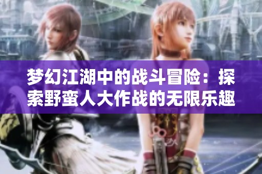 梦幻江湖中的战斗冒险：探索野蛮人大作战的无限乐趣