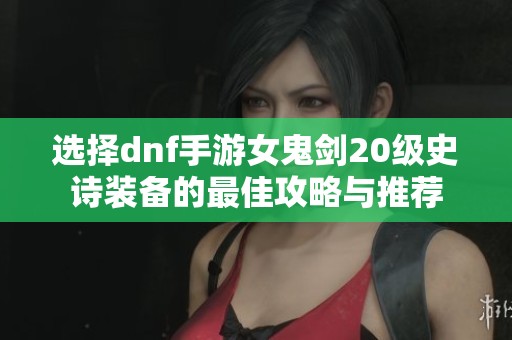选择dnf手游女鬼剑20级史诗装备的最佳攻略与推荐