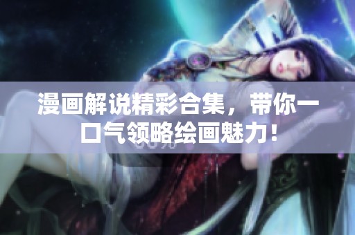 漫画解说精彩合集，带你一口气领略绘画魅力！