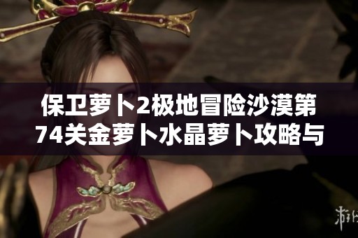 保卫萝卜2极地冒险沙漠第74关金萝卜水晶萝卜攻略与布阵分享
