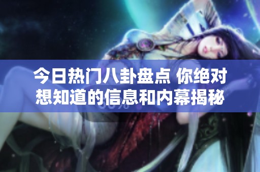 今日热门八卦盘点 你绝对想知道的信息和内幕揭秘