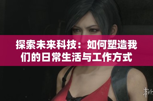 探索未来科技：如何塑造我们的日常生活与工作方式