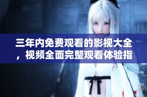 三年内免费观看的影视大全，视频全面完整观看体验指南