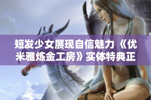 短发少女展现自信魅力 《优米雅炼金工房》实体特典正式发布