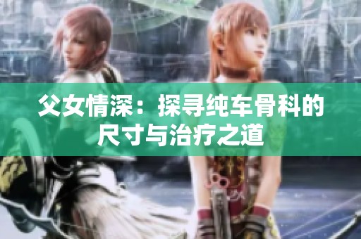 父女情深：探寻纯车骨科的尺寸与治疗之道