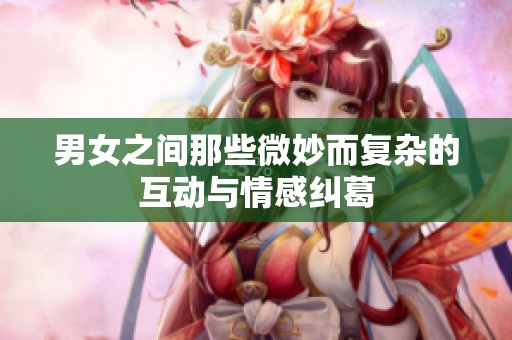 男女之间那些微妙而复杂的互动与情感纠葛