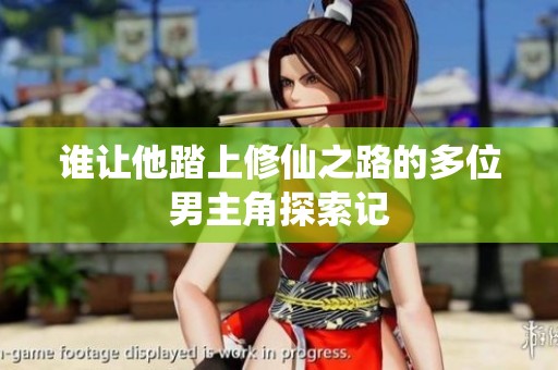 谁让他踏上修仙之路的多位男主角探索记