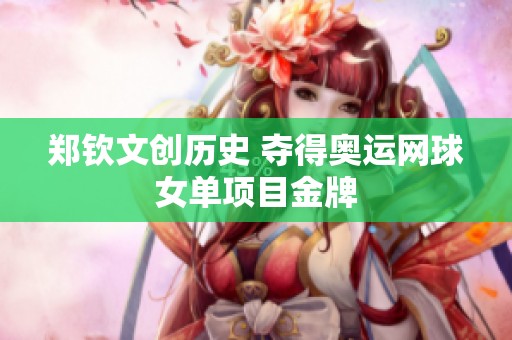 郑钦文创历史 夺得奥运网球女单项目金牌