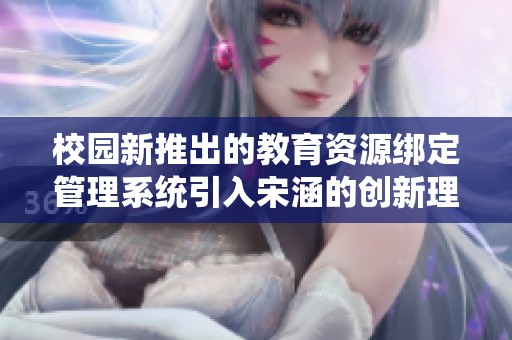 校园新推出的教育资源绑定管理系统引入宋涵的创新理念