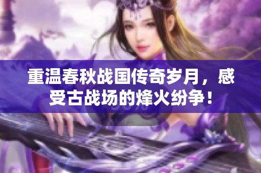 重温春秋战国传奇岁月，感受古战场的烽火纷争！
