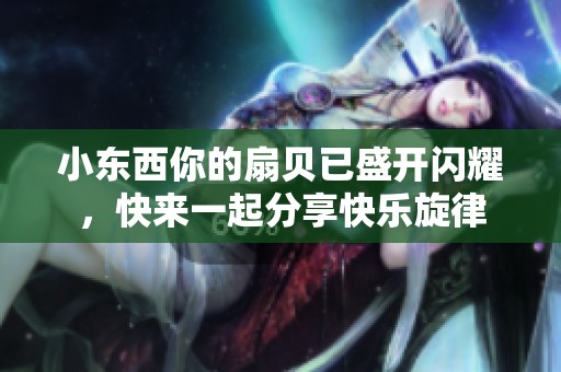 小东西你的扇贝已盛开闪耀，快来一起分享快乐旋律
