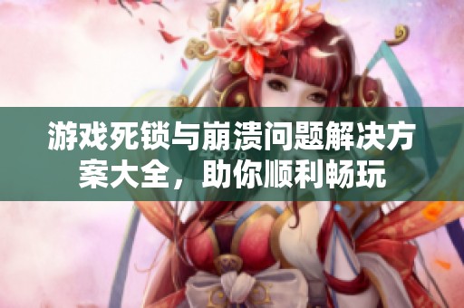 游戏死锁与崩溃问题解决方案大全，助你顺利畅玩