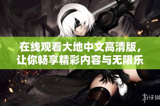 在线观看大地中文高清版，让你畅享精彩内容与无限乐趣