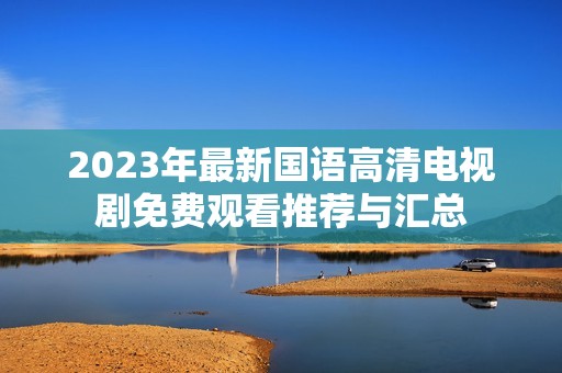 2023年最新国语高清电视剧免费观看推荐与汇总