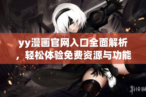 yy漫画官网入口全面解析，轻松体验免费资源与功能