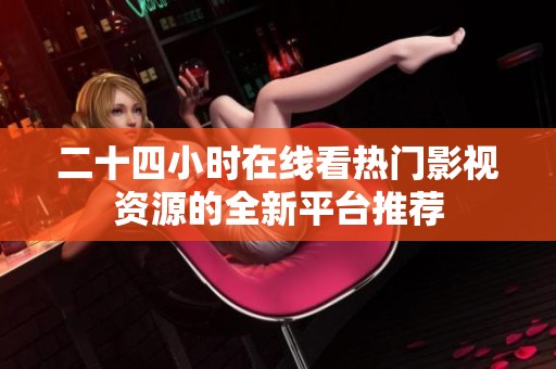 二十四小时在线看热门影视资源的全新平台推荐