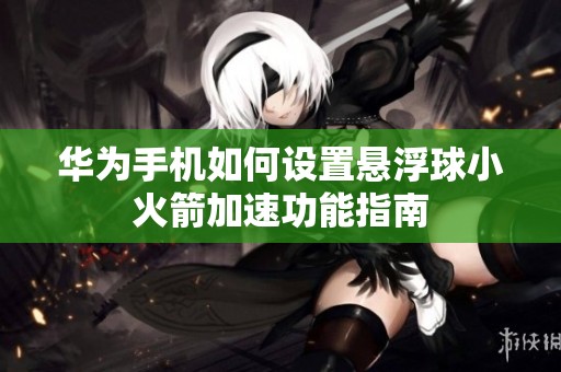 华为手机如何设置悬浮球小火箭加速功能指南