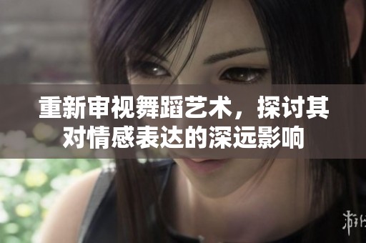 重新审视舞蹈艺术，探讨其对情感表达的深远影响