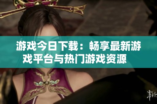 游戏今日下载：畅享最新游戏平台与热门游戏资源   