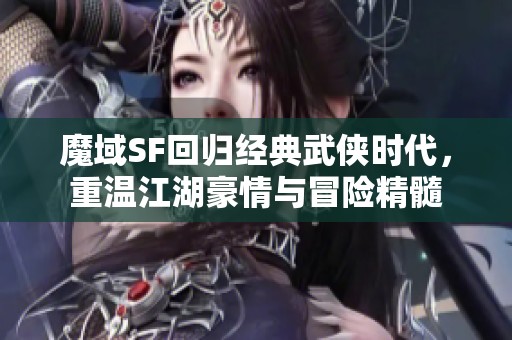魔域SF回归经典武侠时代，重温江湖豪情与冒险精髓