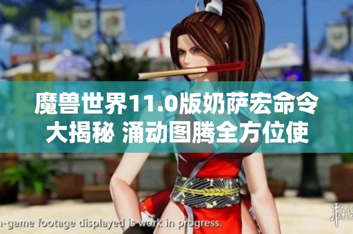 魔兽世界11.0版奶萨宏命令大揭秘 涌动图腾全方位使用攻略
