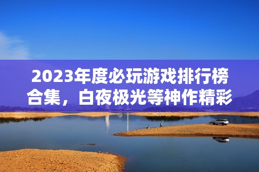 2023年度必玩游戏排行榜合集，白夜极光等神作精彩推荐