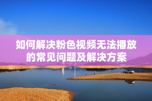 如何解决粉色视频无法播放的常见问题及解决方案