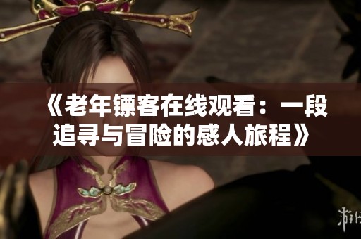 《老年镖客在线观看：一段追寻与冒险的感人旅程》