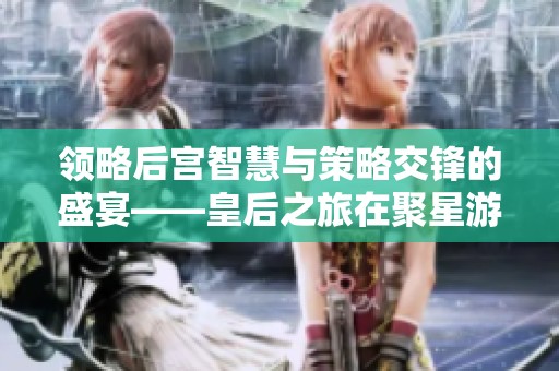 领略后宫智慧与策略交锋的盛宴——皇后之旅在聚星游戏中开启