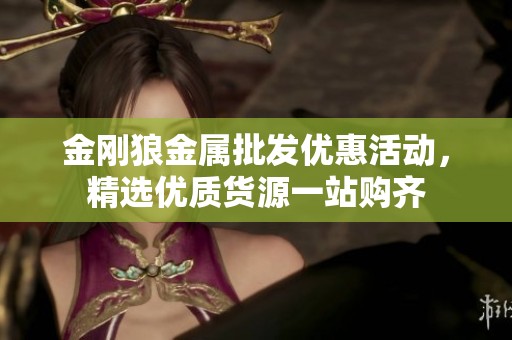 金刚狼金属批发优惠活动，精选优质货源一站购齐