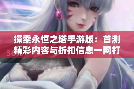探索永恒之塔手游版：首测精彩内容与折扣信息一网打尽