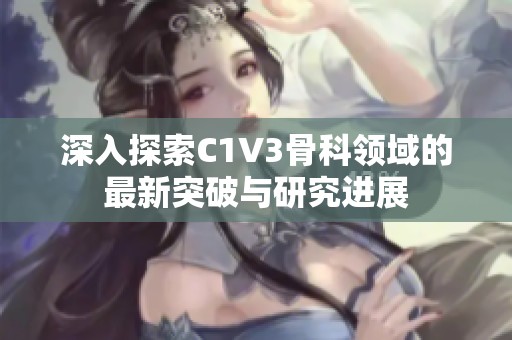 深入探索C1V3骨科领域的最新突破与研究进展