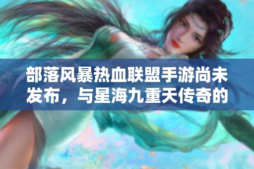 部落风暴热血联盟手游尚未发布，与星海九重天传奇的乐趣对比分析