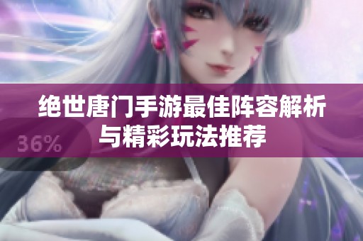 绝世唐门手游最佳阵容解析与精彩玩法推荐