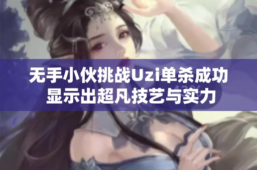 无手小伙挑战Uzi单杀成功 显示出超凡技艺与实力