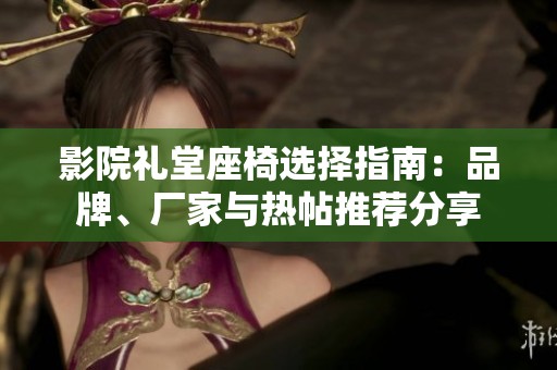 影院礼堂座椅选择指南：品牌、厂家与热帖推荐分享